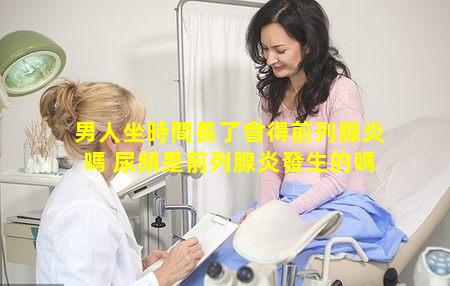 男人坐時間長了會得前列腺炎嗎 尿頻是前列腺炎發生的嗎
